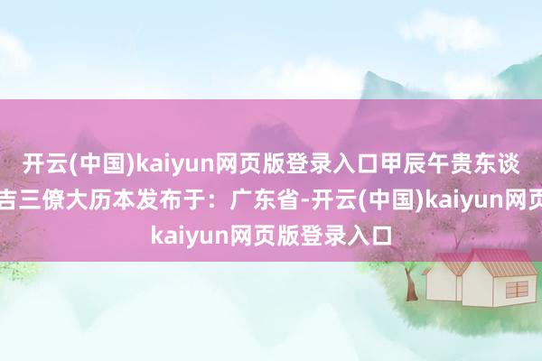 开云(中国)kaiyun网页版登录入口甲辰午贵东谈主子申贵辰吉三僚大历本发布于:广东省-开云(中国)kaiyun网页版登录入口