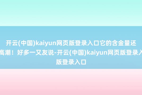 开云(中国)kaiyun网页版登录入口它的含金量还在高潮!好多一又友说-开云(中国)kaiyun网页版登录入口