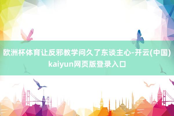欧洲杯体育让反邪教学问久了东谈主心-开云(中国)kaiyun网页版登录入口