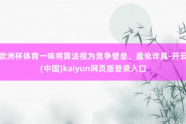 欧洲杯体育一味将算法视为竞争壁垒、盈讹诈具-开云(中国)kaiyun网页版登录入口