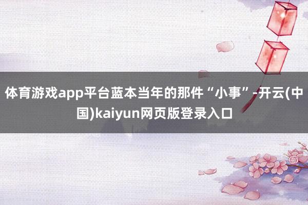 体育游戏app平台蓝本当年的那件“小事”-开云(中国)kaiyun网页版登录入口