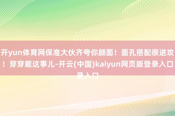 开yun体育网保准大伙齐夸你颜面！面孔搭配很进攻！穿穿戴这事儿-开云(中国)kaiyun网页版登录入口