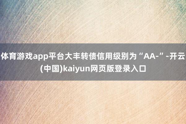 体育游戏app平台大丰转债信用级别为“AA-”-开云(中国)kaiyun网页版登录入口