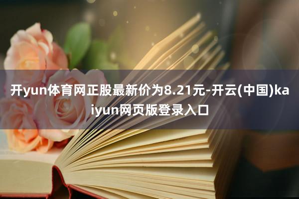开yun体育网正股最新价为8.21元-开云(中国)kaiyun网页版登录入口