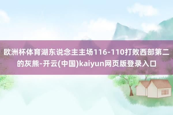 欧洲杯体育湖东说念主主场116-110打败西部第二的灰熊-开云(中国)kaiyun网页版登录入口
