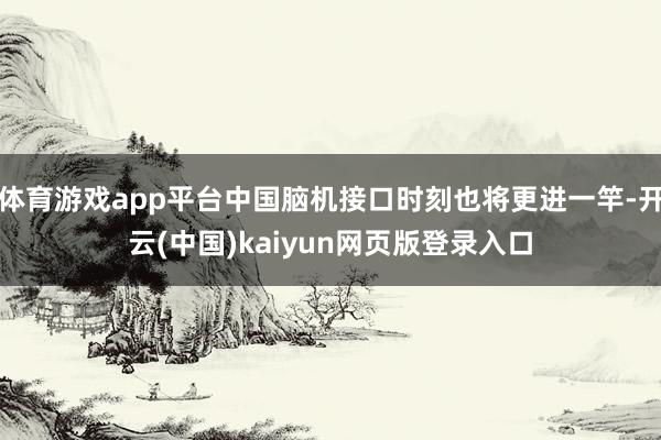 体育游戏app平台中国脑机接口时刻也将更进一竿-开云(中国)kaiyun网页版登录入口
