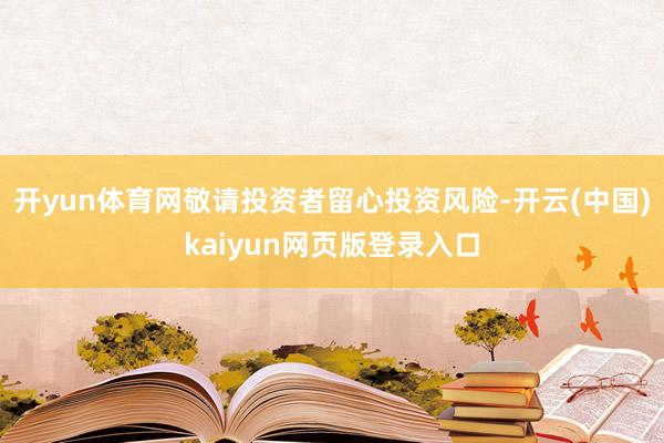 开yun体育网敬请投资者留心投资风险-开云(中国)kaiyun网页版登录入口