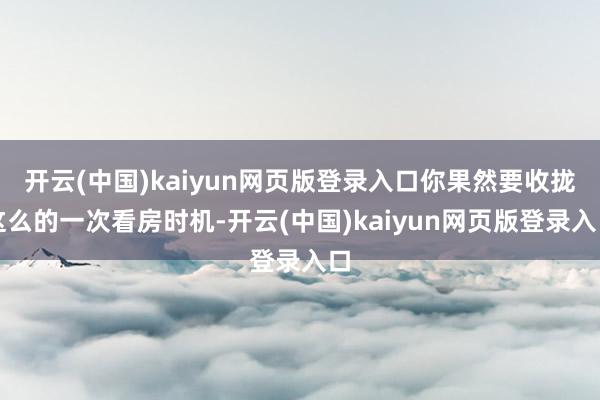 开云(中国)kaiyun网页版登录入口你果然要收拢这么的一次看房时机-开云(中国)kaiyun网页版登录入口