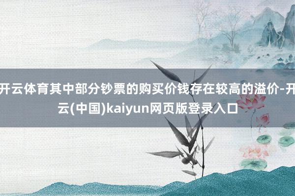 开云体育其中部分钞票的购买价钱存在较高的溢价-开云(中国)kaiyun网页版登录入口