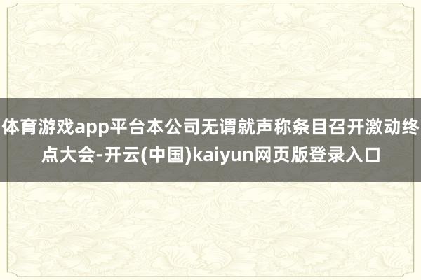 体育游戏app平台本公司无谓就声称条目召开激动终点大会-开云(中国)kaiyun网页版登录入口