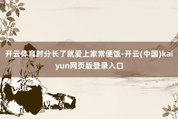 开云体育时分长了就爱上家常便饭-开云(中国)kaiyun网页版登录入口