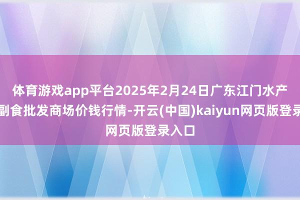 体育游戏app平台2025年2月24日广东江门水产冻品副食批发商场价钱行情-开云(中国)kaiyun网页版登录入口