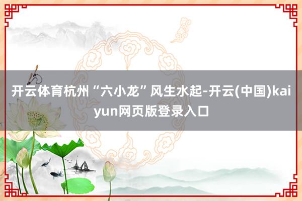 开云体育杭州“六小龙”风生水起-开云(中国)kaiyun网页版登录入口