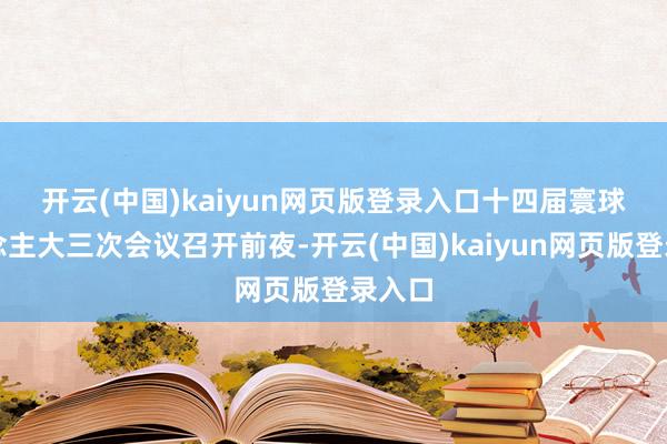 开云(中国)kaiyun网页版登录入口　　十四届寰球东说念主大三次会议召开前夜-开云(中国)kaiyun网页版登录入口