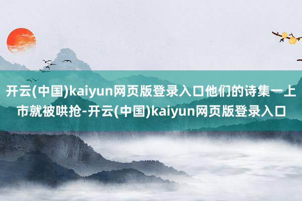 开云(中国)kaiyun网页版登录入口他们的诗集一上市就被哄抢-开云(中国)kaiyun网页版登录入口